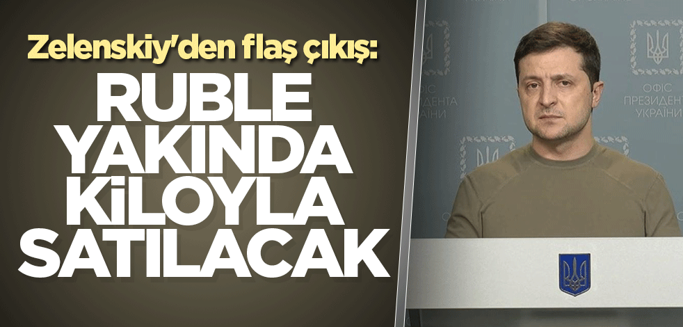 Zelenskiy'den flaş çıkış: Ruble yakında kiloyla satılacak