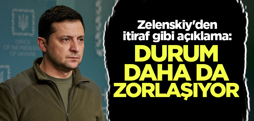 Zelenskiy'den itiraf gibi açıklama: Durum daha da zorlaşıyor