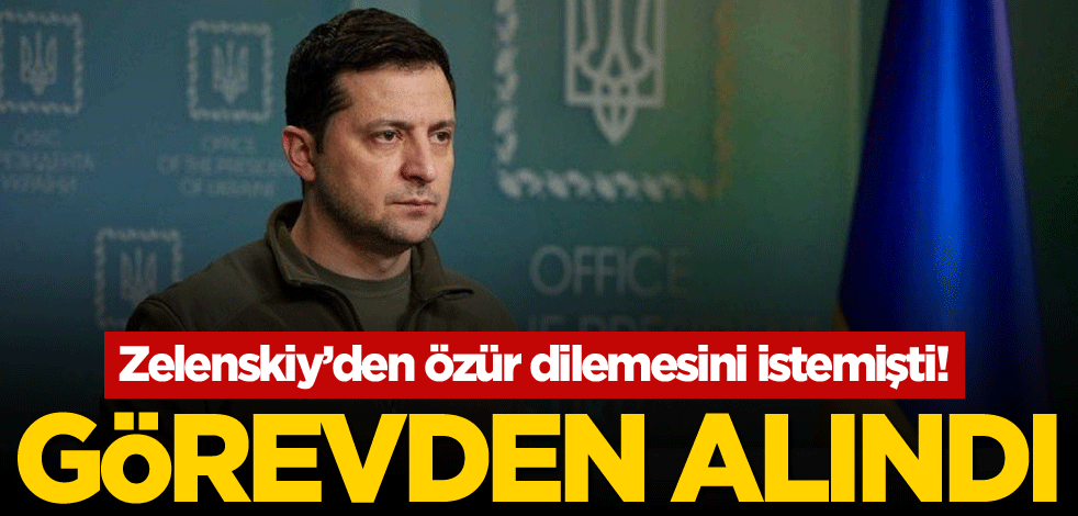Zelenskiy’den özür dilemesini istemişti! Görevden alındı