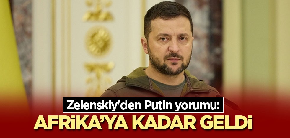 Zelenskiy'den Putin yorumu: Afrika’ya kadar geldi