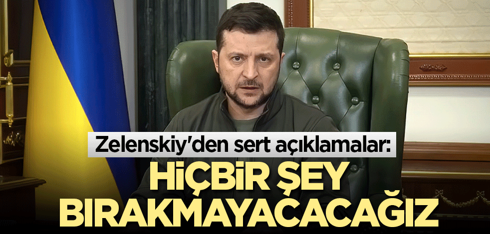 Zelenskiy'den sert açıklamalar: Hiçbir şey bırakmayacacağız