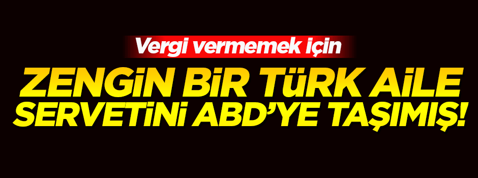 Zengin bir Türk ailesi servetini ABD'ye taşımış