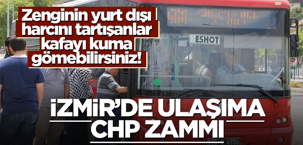 Zenginin yurt dışı harcını tartışanlar kafayı kuma gömebilirsiniz! İzmir’de ulaşıma CHP zammı
