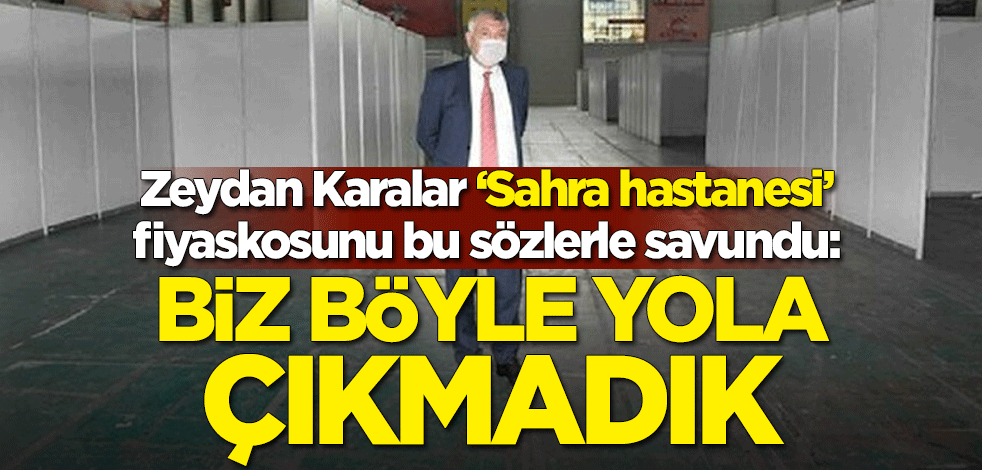 Zeydan Karalar "Sahra hastanesi" fiyaskosunu bu sözlerle savundu: Biz böyle yola çıkmadık