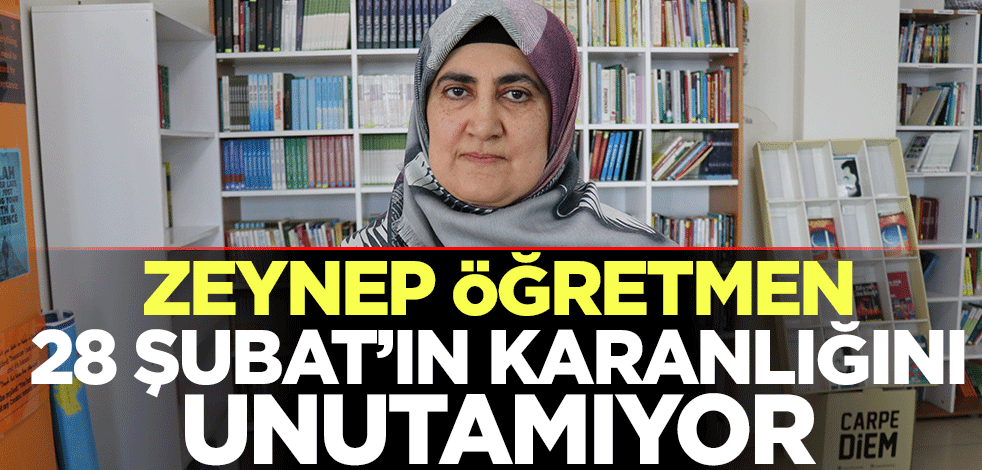 Zeynep öğretmen, 28 Şubat'ın karanlığını unutamıyor