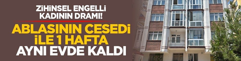 Zihinsel engelli kadının dramı! Ablasının cesedi ile 1 hafta aynı evde kaldı