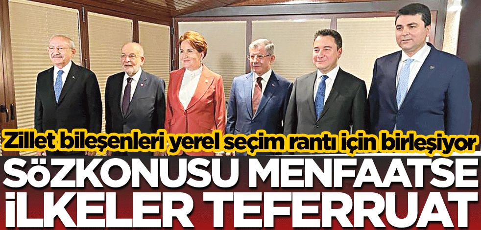 Zillet bileşenleri yerel seçim rantı için birleşiyor! Sözkonusu menfaatse ilkeler teferruat