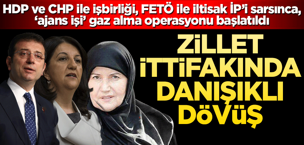 Zillet ittifakında danışıklı dövüş!HDP ve CHP ile işbirliği, FETÖ ile iltisak İP’i sarsınca, ‘ajans işi’ gaz alma operasyonu başlatıldı.