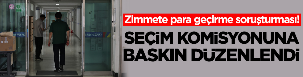 Zimmete para geçirme soruşturması! Seçim komisyonuna baskın düzenlendi