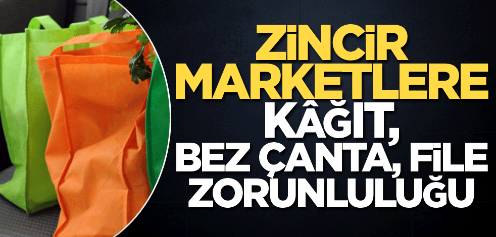 Zincir marketlere kâğıt, bez çanta, file zorunluluğu