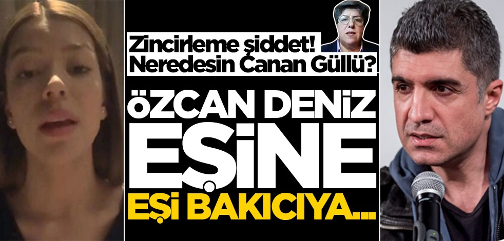 Zincirleme şiddet! Neredesin Canan Güllü? Özcan Deniz eşine, eşi bakıcıya...