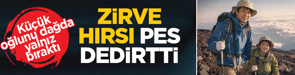 Zirve hırsı pes dedirtti: Küçük oğlunu dağda yalnız bıraktı