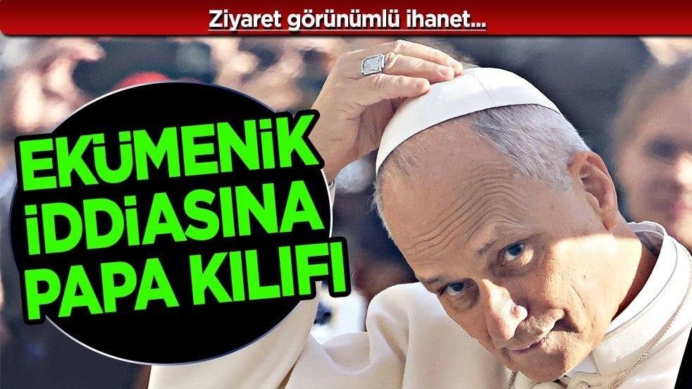 Ziyaret görünümlü ihanet Ekümenik iddiasına Papa kılıfı