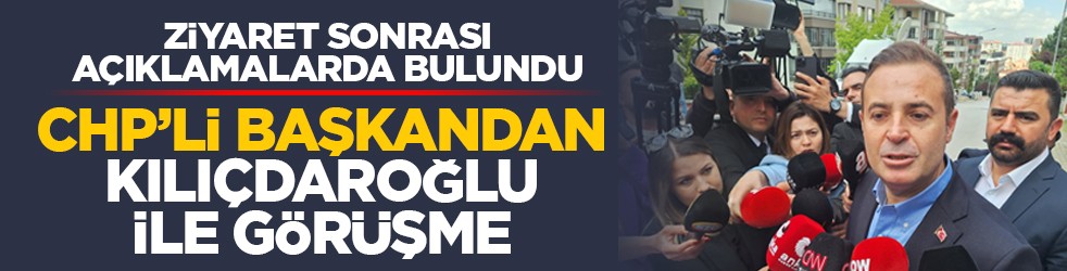 Ziyaret sonrası açıklamalarda bulundu: CHP’li başkandan Kılıçdaroğlu ile görüşme