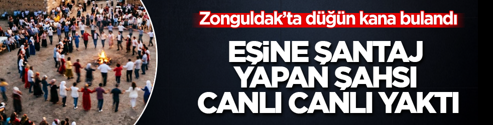 Zonguldak’ta düğün kana bulandı: Eşine şantaj yapan şahsı canlı canlı yaktı