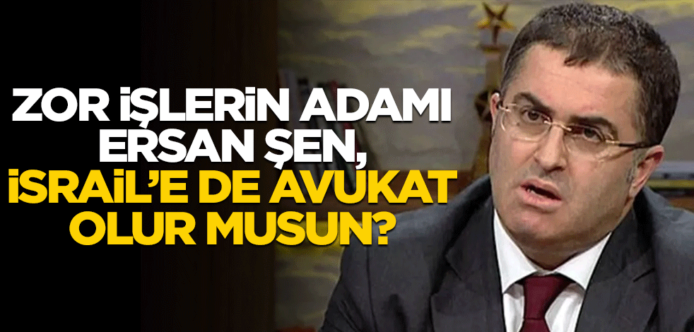Zor işlerin adamı Ersan Şen, İsrail’e de avukat olur musun?