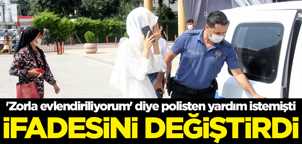 'Zorla evlendiriliyorum' diye polisten yardım isteyen genç kadın ifadesini değiştirdi