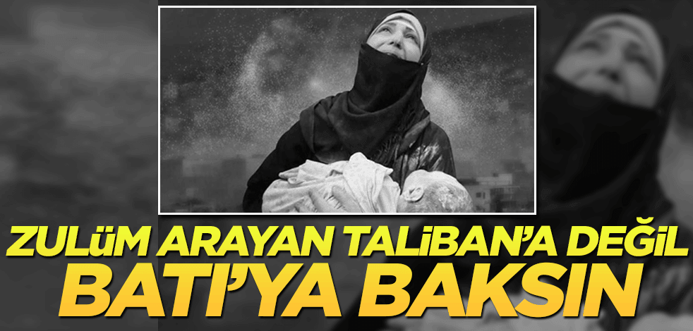 Zulüm arayan Taliban’a değil, Haçlı Batı’ya baksın