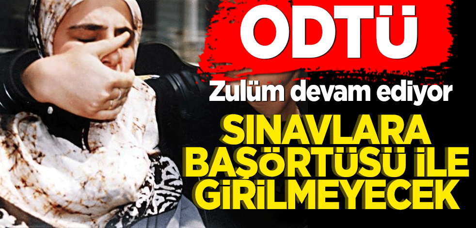Zulüm devam ediyor! ODTÜ'de sınavlara başörtüsüyle girilmeyecek