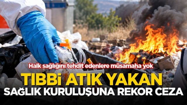 Halk sağlığını tehdit edenlere m&uuml;samaha yok! Tıbbi atık yakan sağlık kuruluşuna rekor ceza