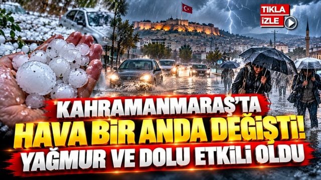 Kahramanmaraş&rsquo;ta hava bir anda değişti! Yağmur ve dolu etkili oldu