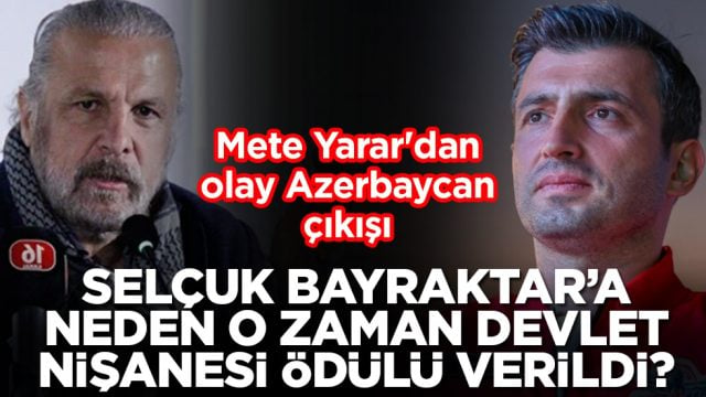 Mete Yarar'dan olay Azerbaycan &ccedil;ıkışı: Sel&ccedil;uk Bayraktar'a neden o zaman devlet nişanesi &ouml;d&uuml;l&uuml; verildi