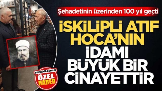 Şehadetinin &uuml;zerinden 100 yıl ge&ccedil;ti! İskilipli Atıf Hoca&rsquo;nın idamı b&uuml;y&uuml;k bir cinayettir