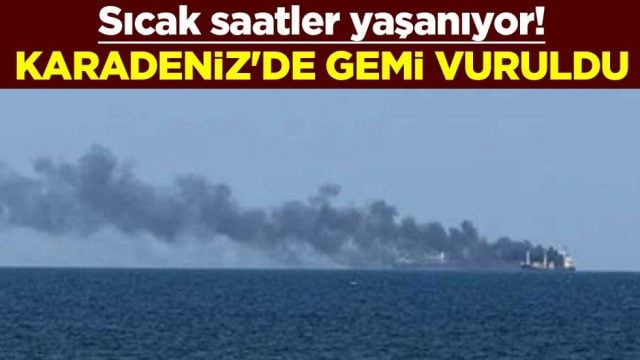 Sıcak saatler yaşanıyor! Karadeniz'de gemi vuruldu