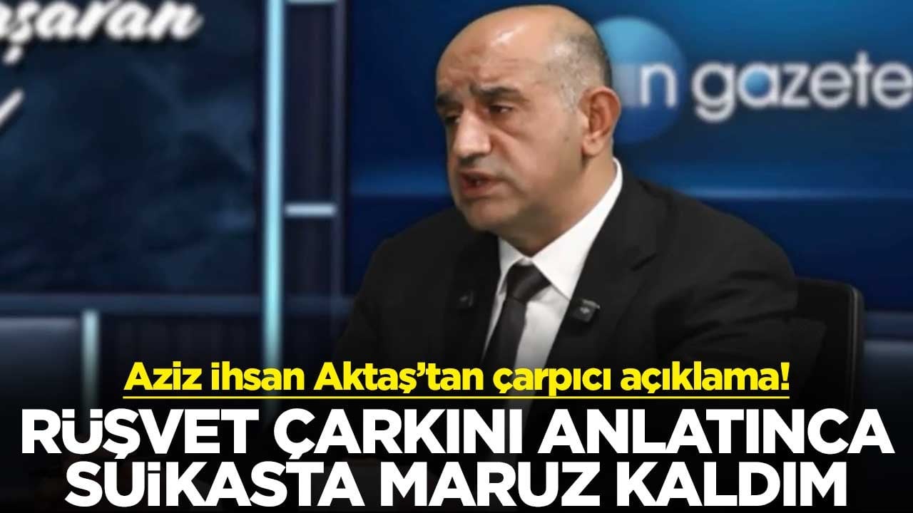 Aziz İhsan Aktaş’tan çarpıcı açıklama! Rüşvet çarkını anlatınca suikasta maruz kaldım