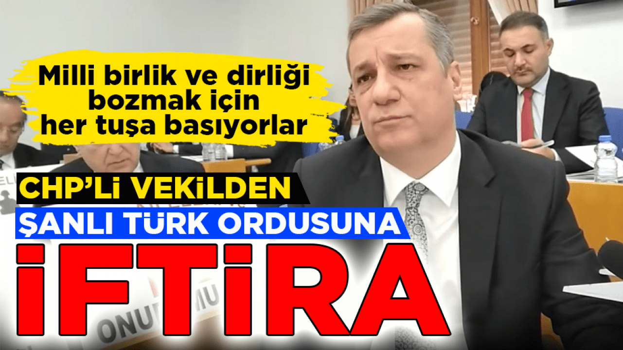 Milli birlik ve dirliği bozmak için her tuşa basıyorlar! CHP’li vekilden şanlı Türk ordusuna iftira