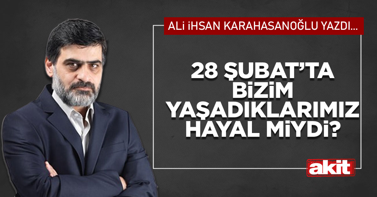 28 Şubat’ta bizim yaşadıklarımız hayal miydi?