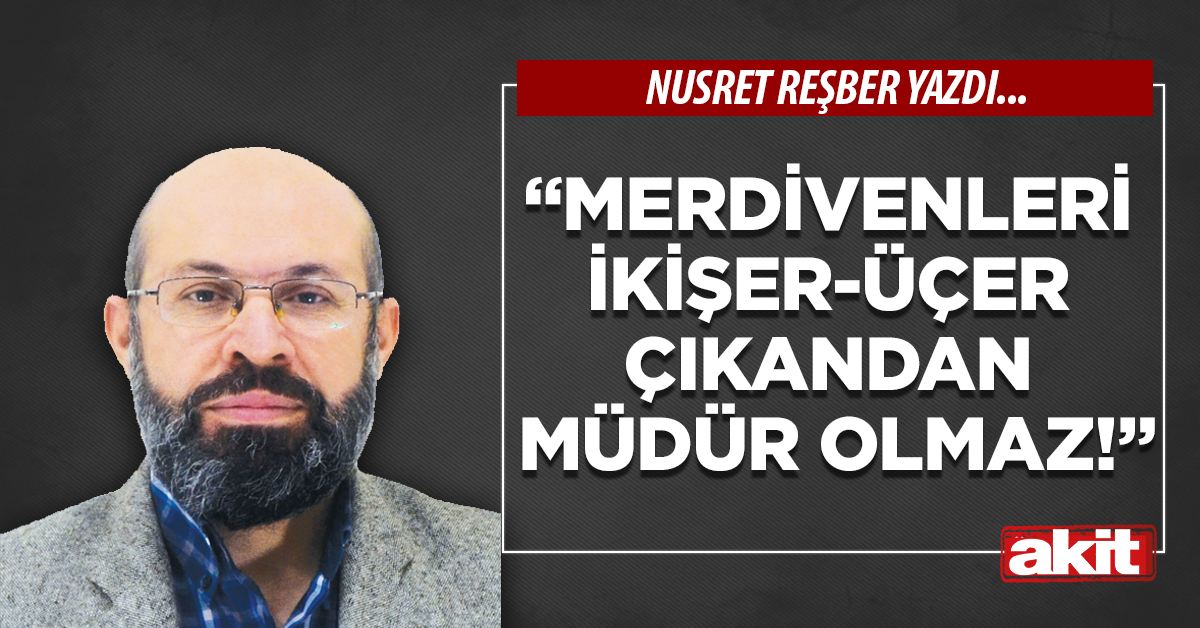 “Merdivenleri ikişer-üçer çıkandan müdür olmaz!”