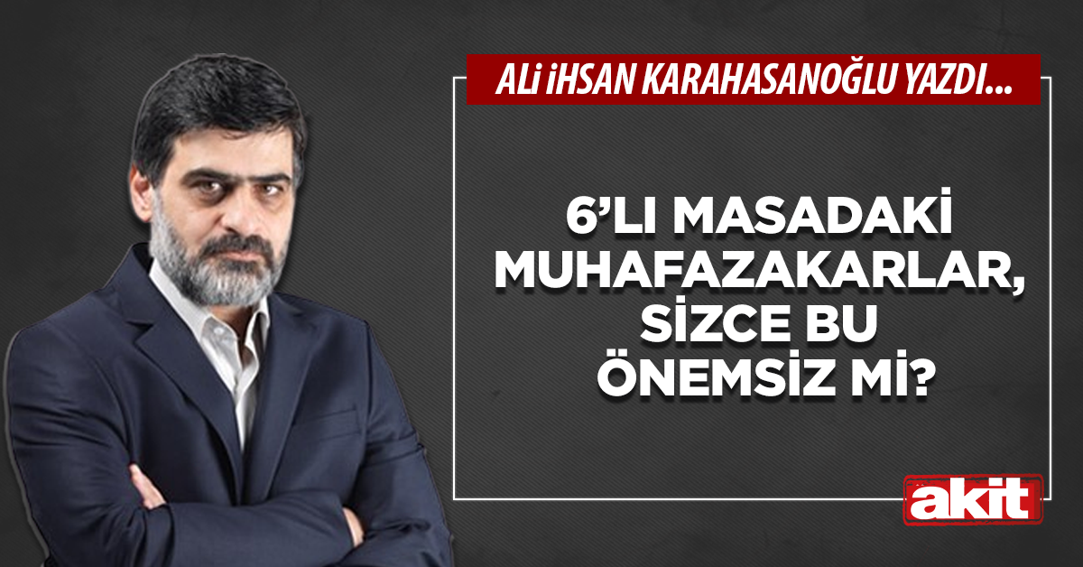 6’lı masadaki muhafazakarlar, sizce bu önemsiz mi?