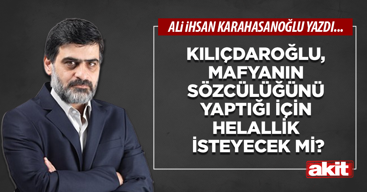 Kılıçdaroğlu, mafyanın sözcülüğünü yaptığı için helallik isteyecek mi?