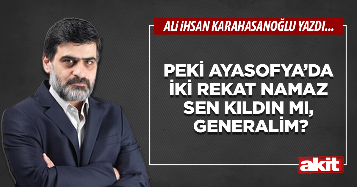 Peki Ayasofya’da iki rekat namaz sen kıldın mı, generalim?