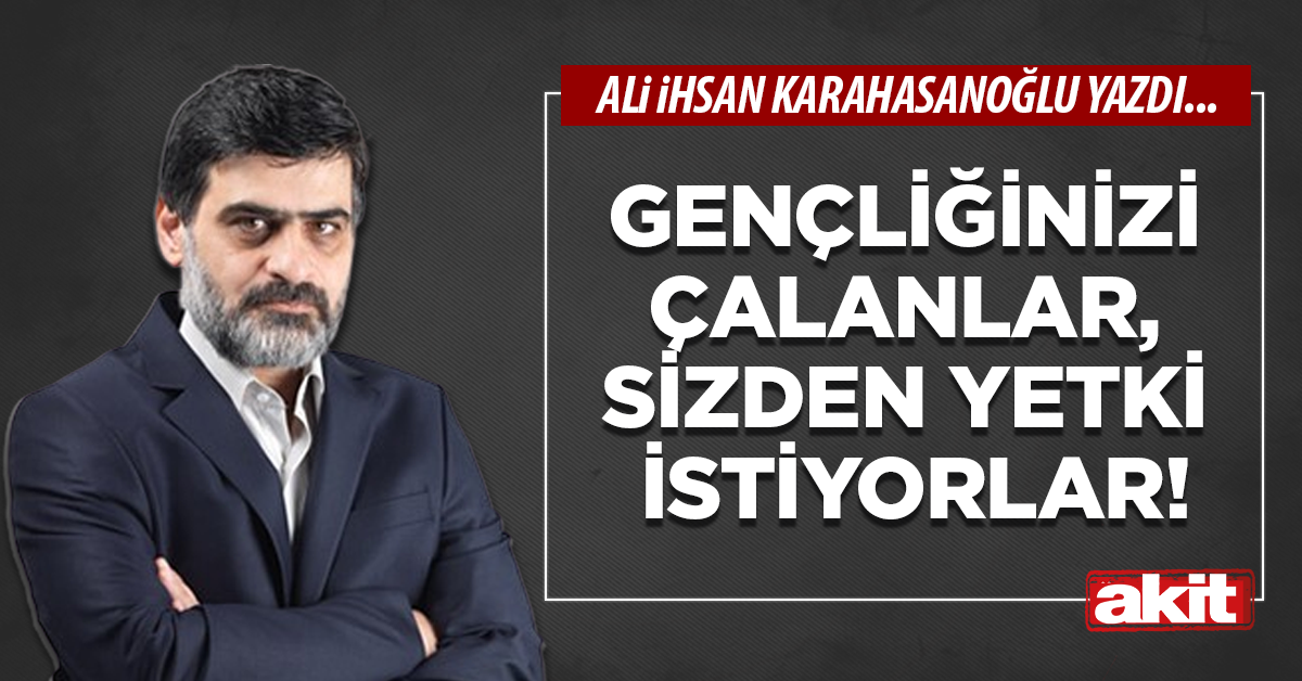 Gençliğinizi çalanlar, sizden yetki istiyorlar!