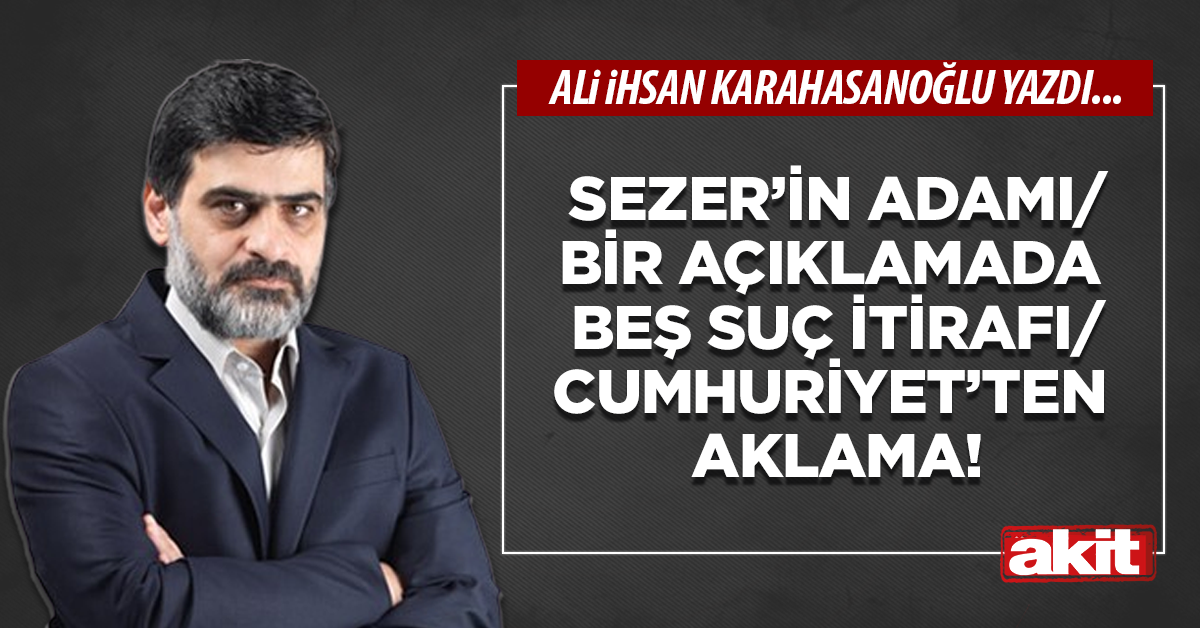 Sezer’in adamı/bir açıklamada beş suç itirafı/Cumhuriyet’ten aklama!