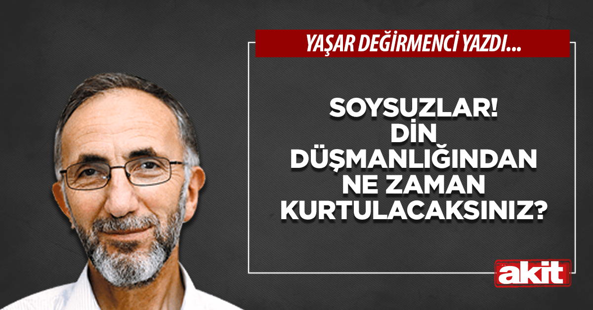 Soysuzlar! Din düşmanlığından ne zaman kurtulacaksınız?