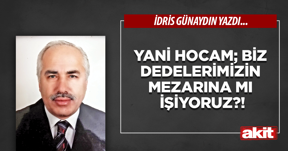Yani Hocam; biz dedelerimizin mezarına mı işiyoruz?!