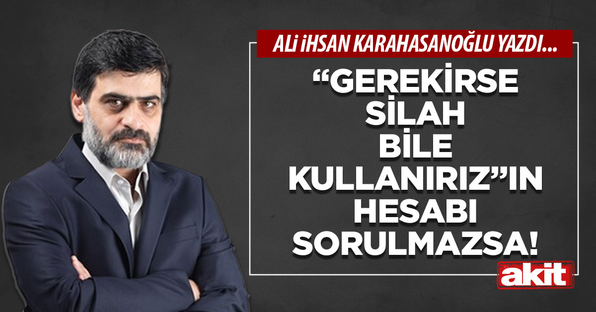 “Gerekirse silah bile kullanırız”ın hesabı sorulmazsa!