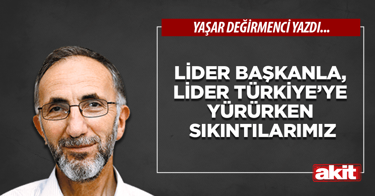 Lider başkanla, lider Türkiye’ye yürürken sıkıntılarımız