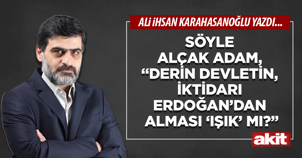 Söyle alçak adam, “derin devletin, iktidarı Erdoğan’dan alması ‘ışık’ mı?”