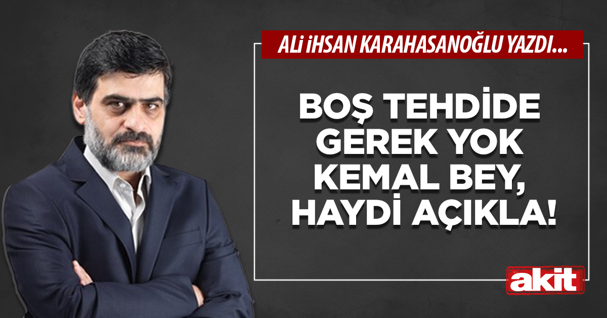 Boş tehdide gerek yok Kemal bey, haydi açıkla!