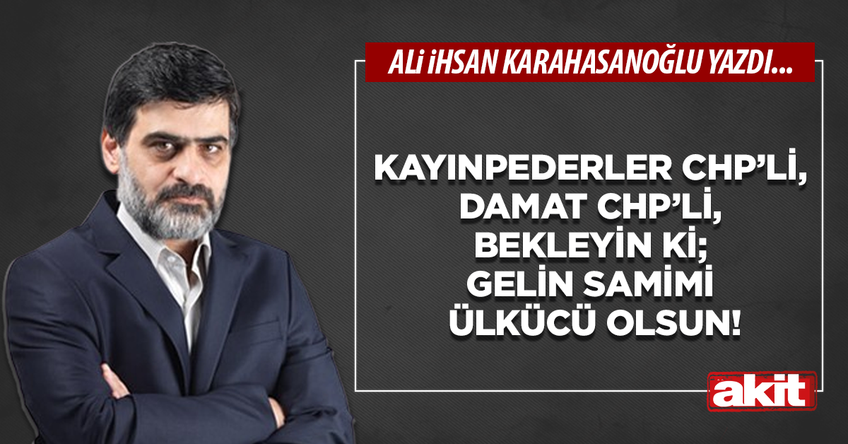 Kayınpederler CHP’li, damat CHP’li, bekleyin ki; gelin samimi ülkücü olsun!