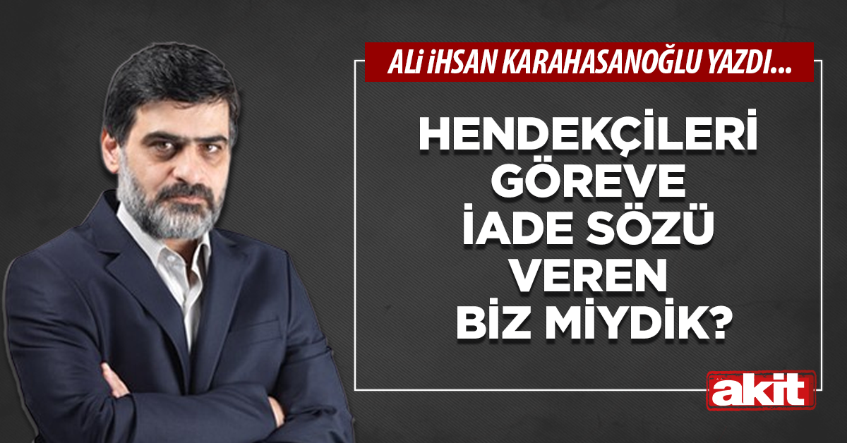 Hendekçileri göreve iade sözü veren biz miydik?