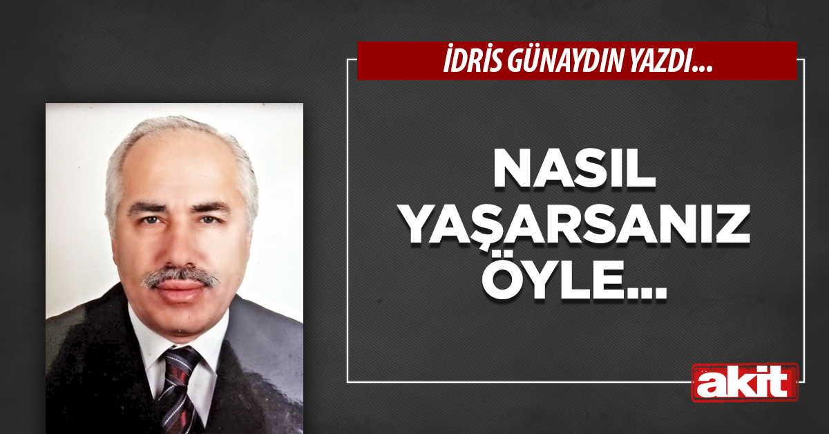 Nasıl yaşarsanız öyle...
