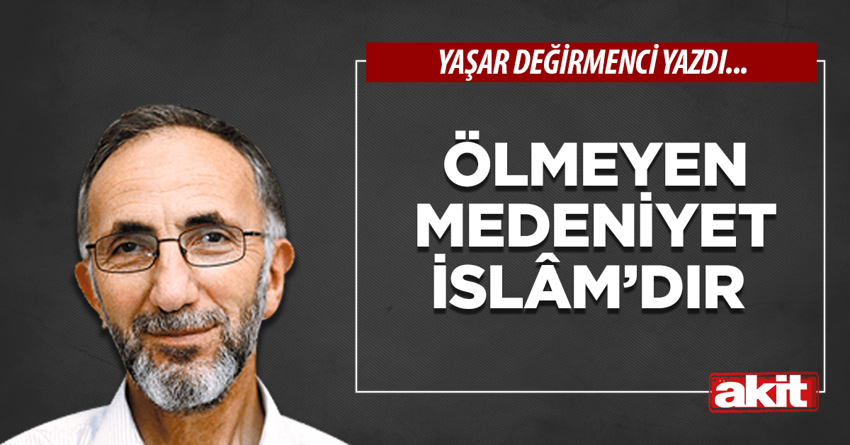 Ölmeyen Medeniyet İslâm’dır