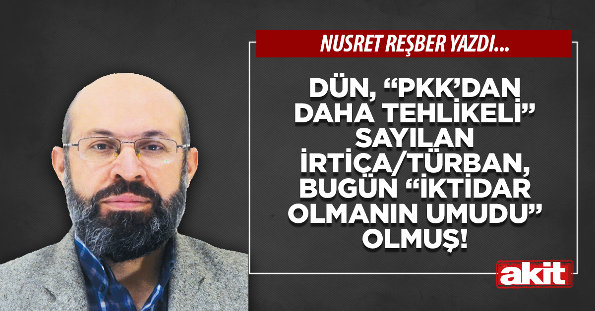 Dün, “PKK’dan daha tehlikeli” sayılan irtica/türban, bugün “İktidar olmanın umudu” olmuş!