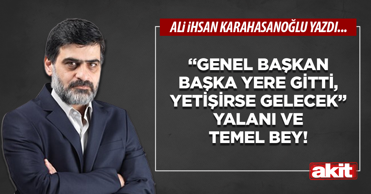 “Genel başkan başka yere gitti, yetişirse gelecek” yalanı ve Temel bey!