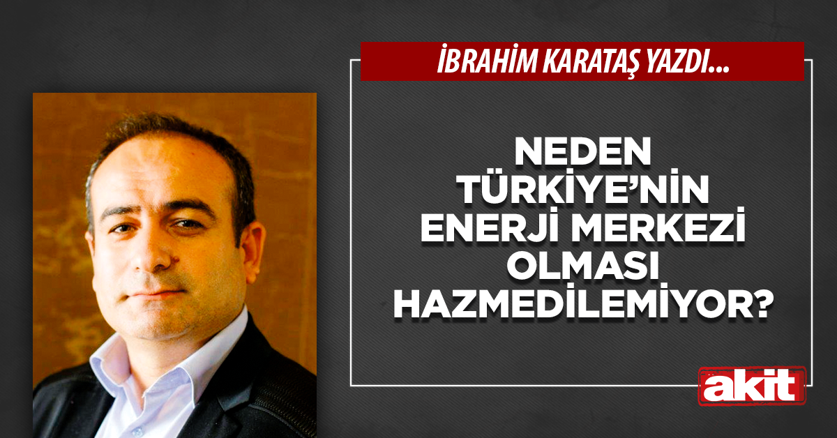 Neden Türkiye’nin enerji merkezi olması hazmedilemiyor?